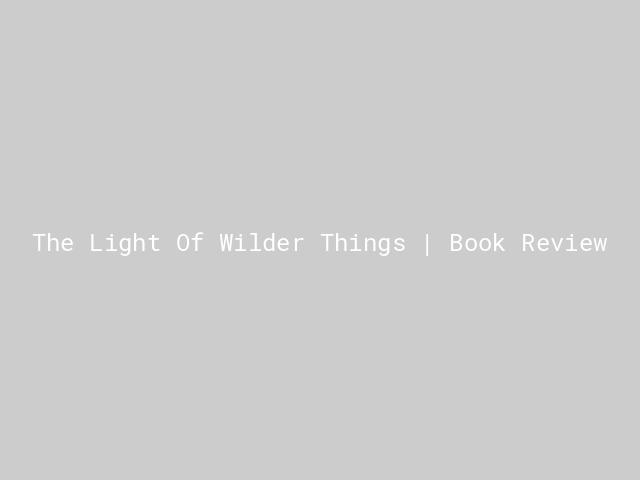The Light Of Wilder Things | Book Review | Nature inFocus