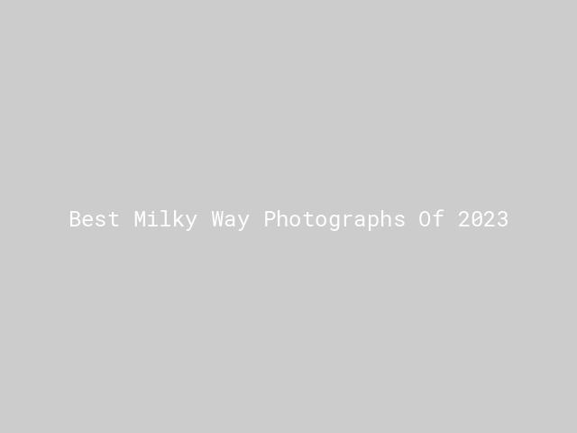 Best Milky Way Photographs Of 2023 | Nature inFocus